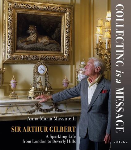 Sir Arthur Gilbert. Collecting is a message. A sparkling life from London to Beverly Hills - Anna Maria Massinelli - copertina