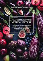 Alimentazione: miti da sfatare. Conoscere la verità per difendersi da bugie e leggende metropolitane, mangiare bene, prevenire le malattie e vivere a lungo