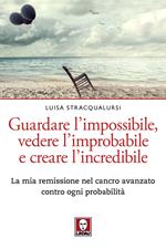 Guardare l’impossibile, vedere l’improbabile e creare l’incredibile. La mia remissione nel cancro avanzato contro ogni probabilità