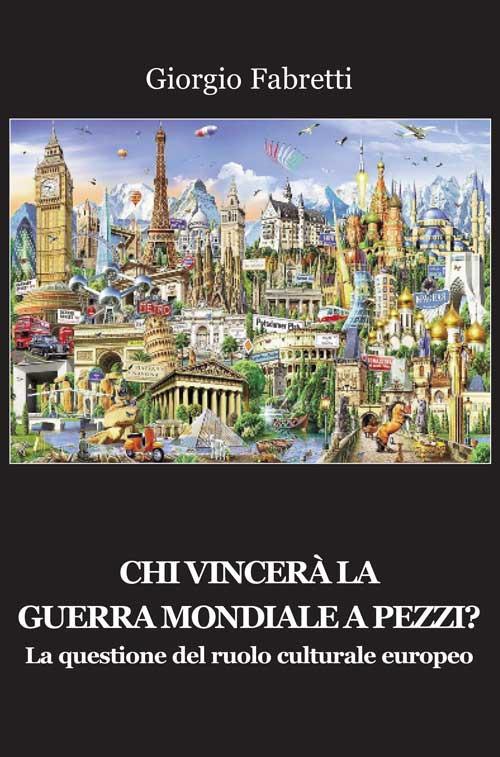 Chi vincerà la guerra mondiale a pezzi? La questione del ruolo centrale europeo - Giorgio Fabretti - copertina