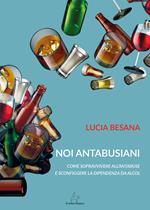 Noi antabusiani. Come sopravvivere all’antabuse e sconfiggere la dipendenza da alcol