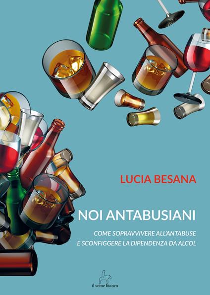 Noi antabusiani. Come sopravvivere all’antabuse e sconfiggere la dipendenza da alcol - Lucia Besana - copertina