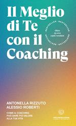 Il meglio di te con il coaching. Scopri il metodo più efficace per dare valore alla tua vita