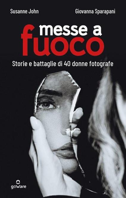 Messe a fuoco. Storie e battaglie di 40 donne fotografe - John Susanne,Giovanna Sparapani - copertina