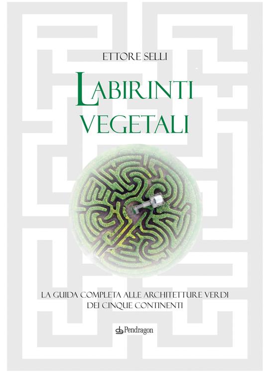 Labirinti vegetali. La guida completa alle architetture verdi dei cinque continenti. Ediz. illustrata - Ettore Selli - copertina