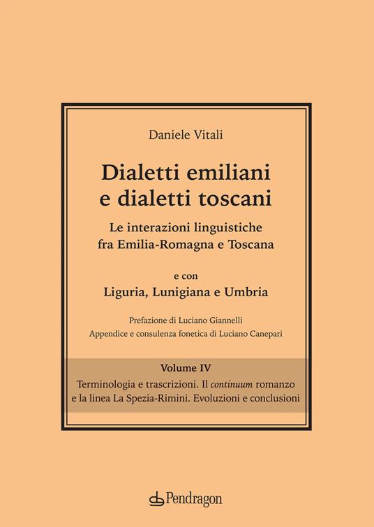 Dialetti emiliani e dialetti toscani. Dialetti emiliani e dialetti toscani. Le interazioni linguistiche fra Emilia-Romagna e Toscana e con Liguria, Lunigiana e Umbria. Vol. 4: Terminologia e trascrizioni. Il continuum romanzo e la linea La Spezia-Rimini. Evoluzioni e conclusioni. - Daniele Vitali - copertina