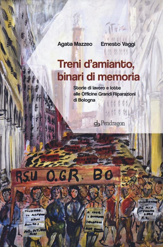 Treni d'amianto, binari di memoria. Storie di lavoro e lotte alle Officine Grandi Riparazioni di Bologna - Agata Mazzeo,Ernesto Vaggi - copertina