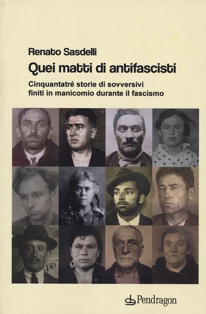 Quei matti di antifascisti. Cinquantatré storie di sovversivi finiti in manicomio durante il fascismo - Renato Sasdelli - copertina