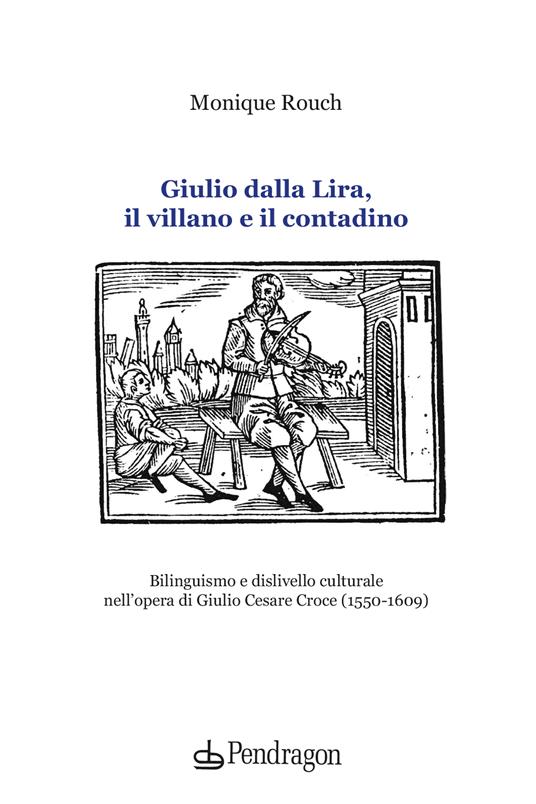 Giulio dalla Lira, il villano e il contadino. Bilinguismo e dislivello culturale nell'opera di Giulio Cesare Croce (1550-1609) - Monique Rouch - copertina