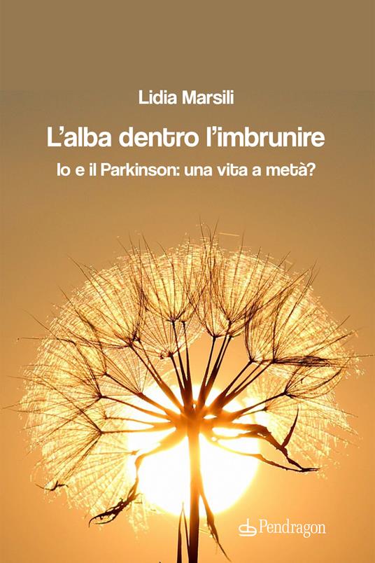 L'alba dentro l'imbrunire. Io e il Parkinson: una vita a metà? - Lidia  Marsili - Libro - Pendragon - Linferno | IBS