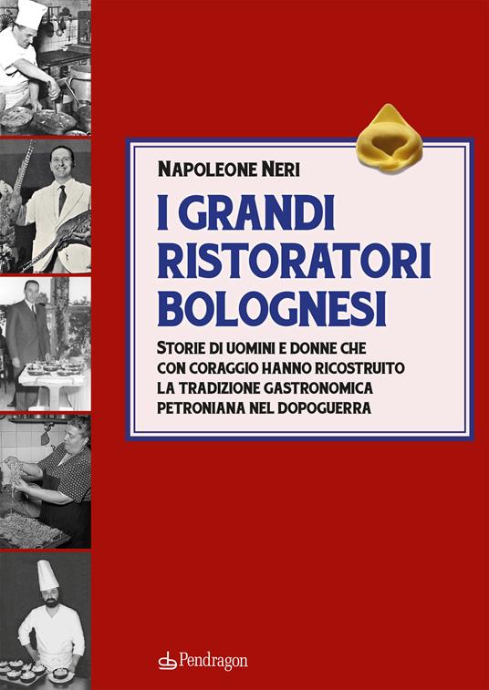 I grandi ristoratori bolognesi. Storie di uomini e donne che con coraggio hanno ricostruito la tradizione gastronomica petroniana nel dopoguerra - Napoleone Neri - copertina