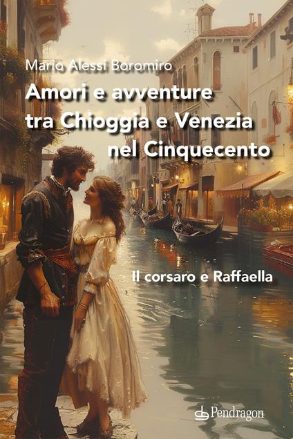 Amori e avventure tra Chioggia e Venezia nel Cinquecento. Il corsaro e Raffaella - Mario Alessi Boromiro - copertina