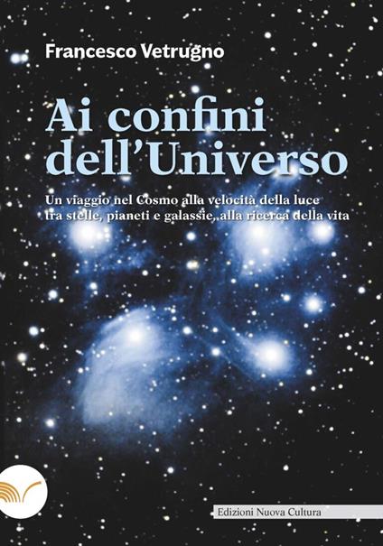 Ai confini dell'universo. Un viaggio nel cosmo alla velocità della luce tra stelle, pianeti e galassie, alla ricerca della vita - Francesco Vetrugno - copertina