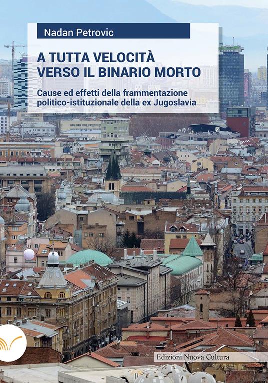 A tutta velocità verso il binario morto. Cause ed effetti della frammentazione politico-istituzionale della ex Jugoslavia - Nadan Petrovic - copertina