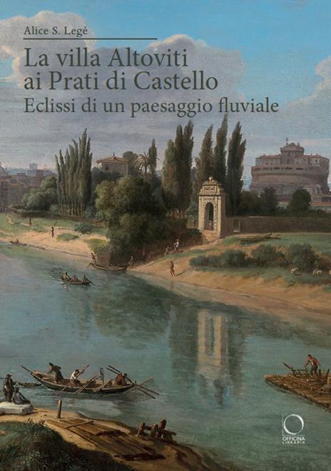 La villa Altoviti ai Prati di Castello. Eclissi di un paesaggio fluviale - Alice Silvia Legé - copertina