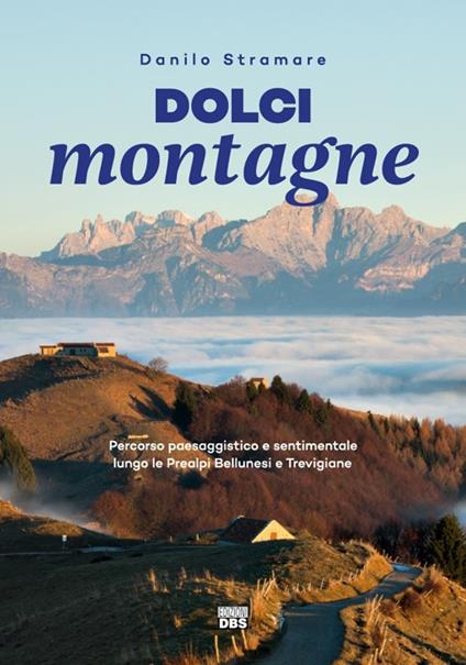 Dolci montagne. Percorso paesaggistico e sentimentale lungo le Prealpi Bellunesi e Trevigiane - Danilo Stramare - copertina