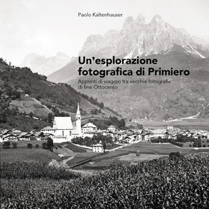 Un' esplorazione fotografica di Primiero. Appunti di viaggio tra vecchie fotografie di fine Ottocento - Paolo Kaltenhauser - copertina