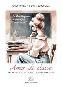 Libro Amor di classe. Innamorarsi ogni giorno dell'insegnamento. Guida all'ingresso in classe per i nuovi docenti Benedetta Ornella Fontana