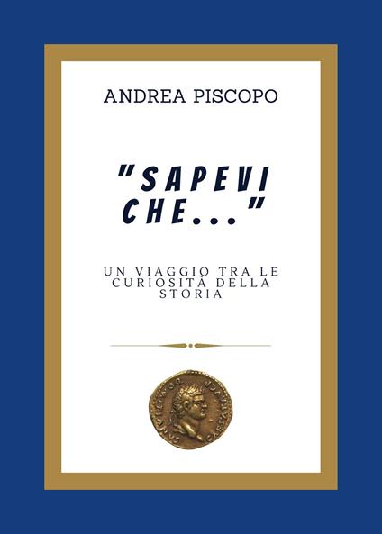 «Sapevi che...» Un viaggio tra le curiosità della Storia - Andrea Piscopo - copertina