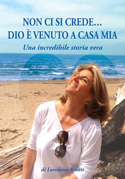 Non ci si crede... Dio è venuto a casa mia. Una incredibile storia vera - Loredana Rosati - copertina