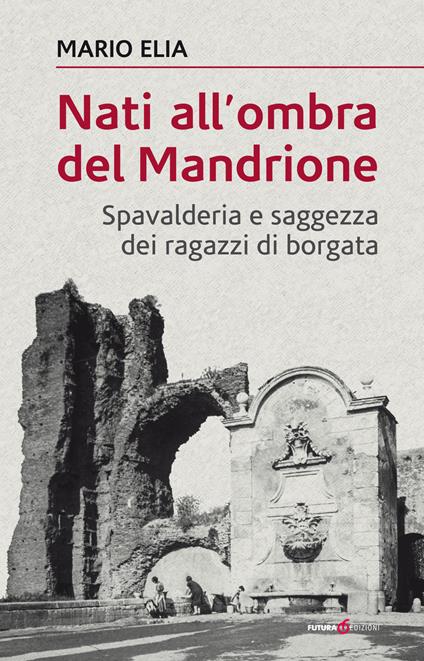 Nati all'ombra del Mandrione. Spavalderia e saggezza dei ragazzi di borgata - Mario Elia - copertina