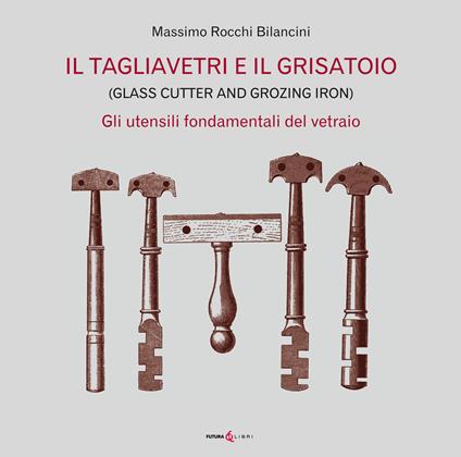 Il tagliavetri e il grisatoio. (Glass Cutter and Grozing Iron). Gli utensili fondamentali del vetraio - Massimo Rocchi Bilancini - copertina