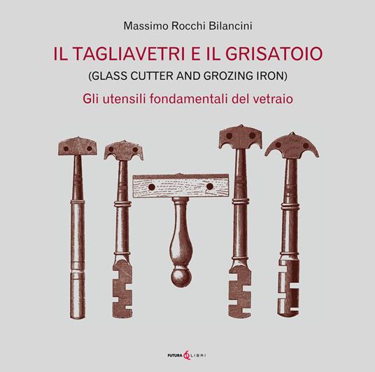 Il tagliavetri e il grisatoio. (Glass Cutter and Grozing Iron). Gli utensili fondamentali del vetraio - Massimo Rocchi Bilancini - copertina