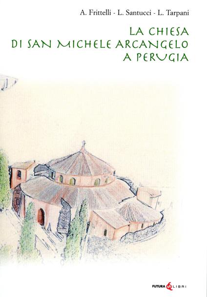 La chiesa di San Michele Arcangelo a Perugia - Aldo Frittelli,Laura Santucci,Luca Tarpani - copertina