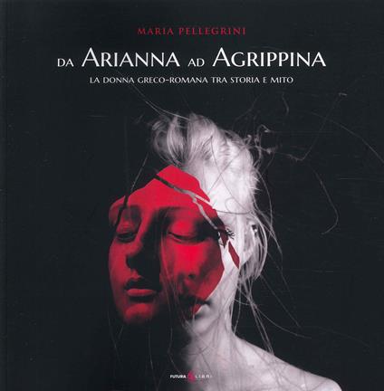 Da Arianna ad Agrippina. La donna greco-romana tra storia e mito - Maria Pellegrini - copertina