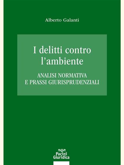 I delitti contro l'ambiente. Analisi normativa e prassi giurisprudenziali - Alberto Galanti - ebook