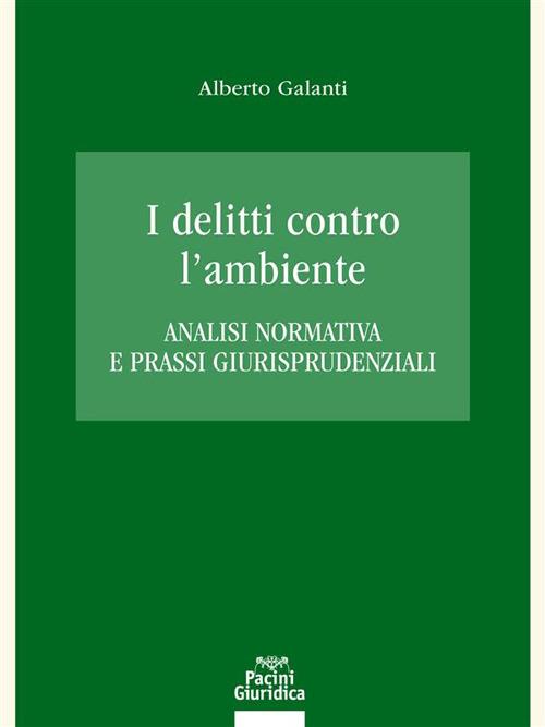 I delitti contro l'ambiente. Analisi normativa e prassi giurisprudenziali - Alberto Galanti - ebook