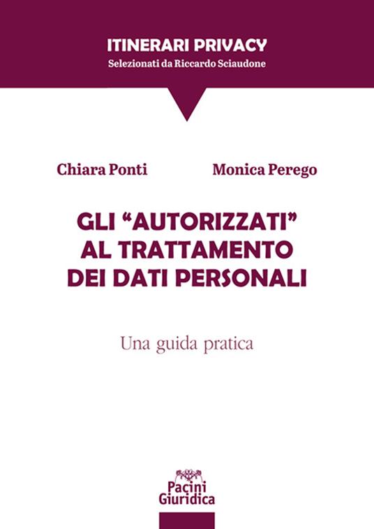 Gli «autorizzati» al trattamento dei dati personali. Una guida pratica - Chiara Ponti,Monica Perego - copertina