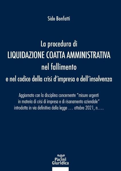 La procedura di liquidazione coatta amministrativa nel fallimento e nel Codice della Crisi d'Impresa e dell'Insolvenza. Aggiornato con la disciplina concernente «misure urgenti in materia di crisi di impresa e di risanamento aziendale» introdotta in via definitiva dalla legge 21 ottobre 2021, n. 147 - Sido Bonfatti - copertina