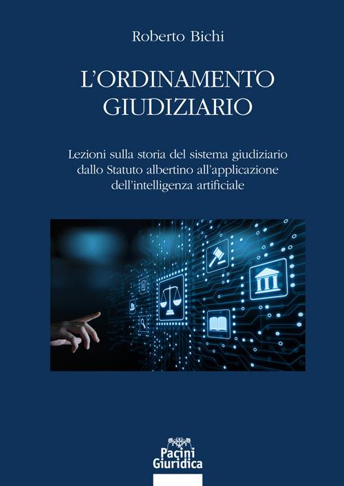 L'ordinamento giudiziario. Lezioni sulla storia del sistema giudiziario dallo Statuto albertino all’applicazione dell’intelligenza artificiale - Roberto Bichi - copertina