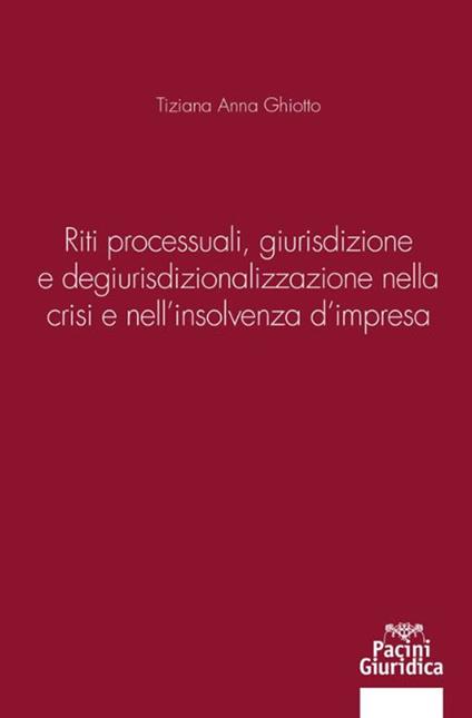 Riti processuali giurisdizione e degiurisdizionalizzazione nella crisi e nell'insolvenza d'impresa - Tiziana Anna Ghiotto - copertina