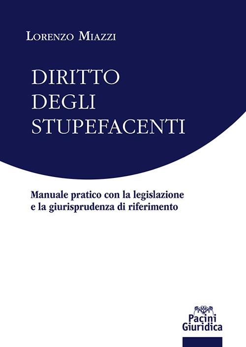 Diritto degli stupefacenti. Manuale pratico con la legislazione e la giurisprudenza di riferimento - Lorenzo Miazzi - copertina