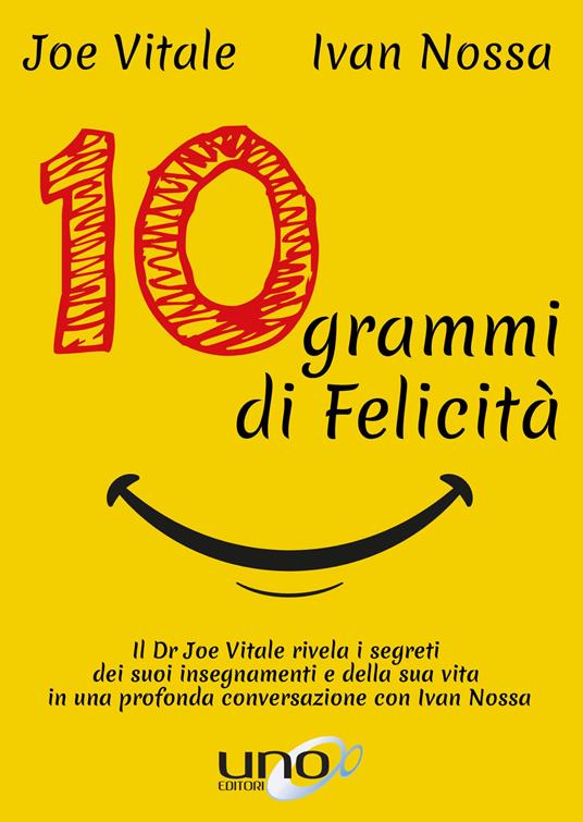 10 grammi di felicità. Il dr. Joe Vitale rivela i segreti dei suoi insegnamenti e della sua vita in una profonda conversazione con Ivan Nossa - Joe Vitale,Ivan Nossa - copertina