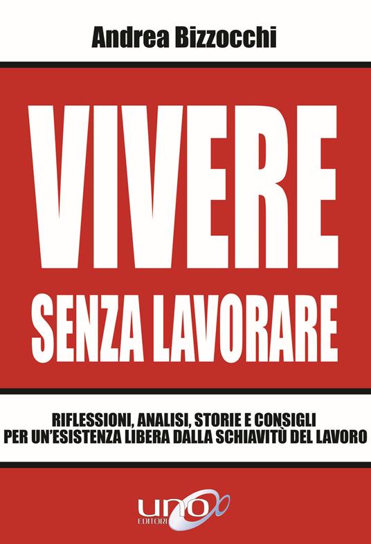 Vivere senza lavorare. Riflessioni, analisi, storie e consigli per un'esistenza libera dalla schiavitù del lavoro - Andrea Bizzocchi - copertina