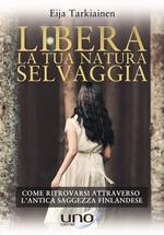 Libera la tua natura selvaggia. Come ritrovarsi attraverso l'antica saggezza finlandese