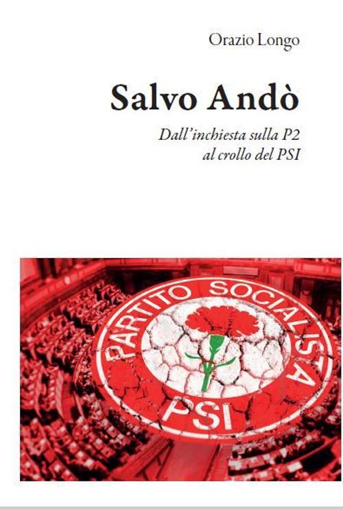 Salvo Andò. Dall'inchiesta sulla P2 al crollo del PSI - Orazio Longo - copertina