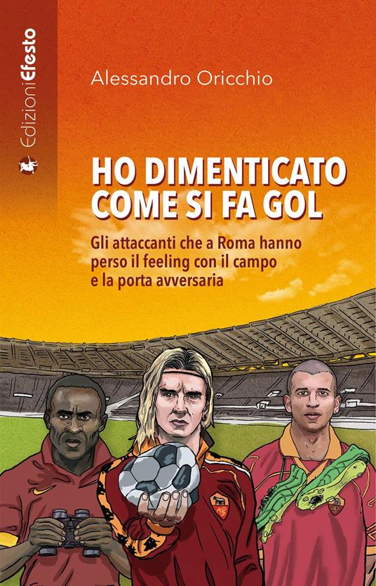 Ho dimenticato come si fa gol. Gli attaccanti che a Roma hanno perso il feeling con il campo e la porta avversaria - Alessandro Oricchio - copertina