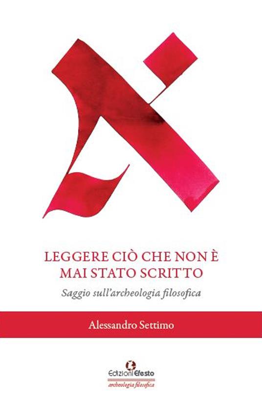 Leggere ciò che non è mai stato scritto. Saggio sull'archeologia filosofica - Alessandro Settimo - copertina