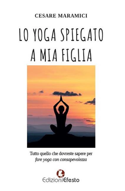 Lo yoga spiegato a mia figlia. Tutto quello che dovreste sapere per fare yoga consapevolmente - Cesare Maramici - copertina