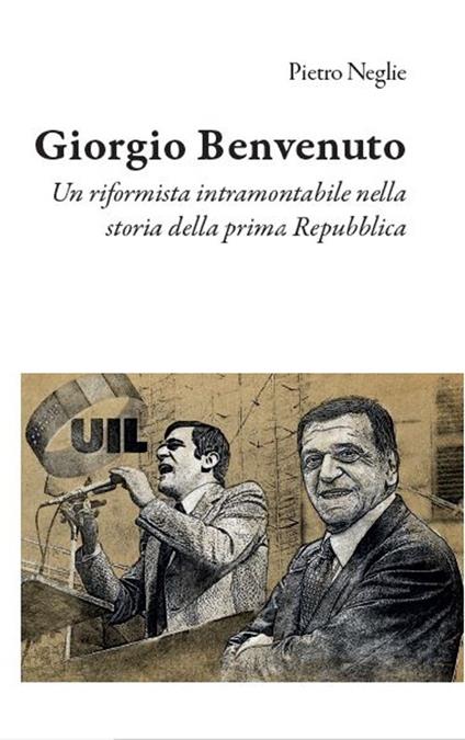 Giorgio Benvenuto. Un riformista intramontabile nella storia della prima Repubblica - Pietro Neglie - copertina