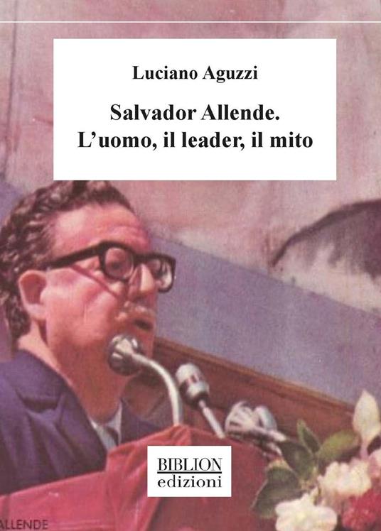 Salvador Allende. L'uomo, il leader, il mito - Luciano Aguzzi - copertina