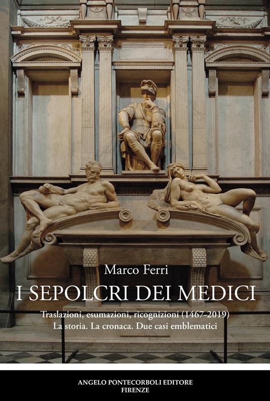 I sepolcri dei Medici. Traslazioni, esumazioni, ricognizioni (1467-2019) La storia. La cronaca. Due casi emblematici - Marco Ferri - copertina