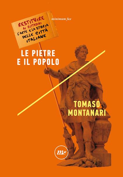 Le pietre e il popolo. Restituire ai cittadini l'arte e la storia delle città italiane - Tomaso Montanari - copertina