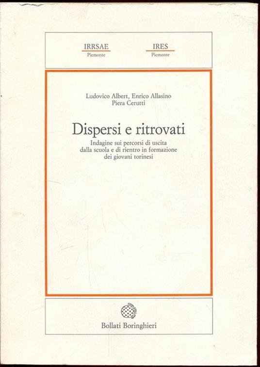 Dispersi e ritrovati. Indagine sui percorsi di uscita dalla scuola e di rientro in formazione dei giovani torinesi - Ludovico Albert,Enrico Allasino,Piera Cerutti - 2