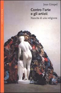 Contro l'arte e gli artisti. Nascita di una religione - Jean Gimpel - copertina