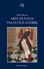 Arte in Italia tra le due guerre. Ediz. illustrata